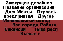 Замерщик-дизайнер › Название организации ­ Дом Мечты › Отрасль предприятия ­ Другое › Минимальный оклад ­ 30 000 - Все города Работа » Вакансии   . Тыва респ.,Кызыл г.